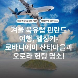 겨울 북유럽 핀란드 여행, 헬싱키-로바니에미 산타마을과 오로라 헌팅 명소!