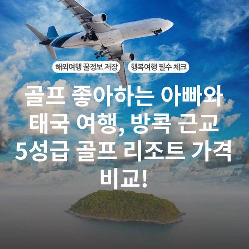 골프 좋아하는 아빠와 태국 여행, 방콕 근교 5성급 골프 리조트 가격 비교!
