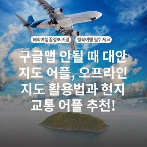 구글맵 안될 때 대안 지도 어플, 오프라인 지도 활용법과 현지 교통 어플 추천!