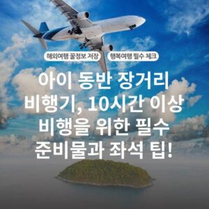 아이 동반 장거리 비행기, 10시간 이상 비행을 위한 필수 준비물과 좌석 팁!